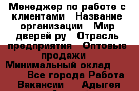 Менеджер по работе с клиентами › Название организации ­ Мир дверей.ру › Отрасль предприятия ­ Оптовые продажи › Минимальный оклад ­ 20 000 - Все города Работа » Вакансии   . Адыгея респ.,Адыгейск г.